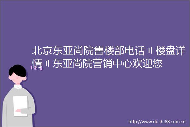 北京尚院售楼部电话〢楼盘详情〢尚院营销中心欢迎您