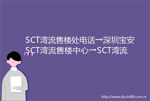 SCT湾流售楼处电话→深圳宝安SCT湾流售楼中心→SCT湾流楼盘百科→SCT湾流首页网站→24小时热线电话