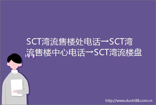 SCT湾流售楼处电话→SCT湾流售楼中心电话→SCT湾流楼盘百科→首页网站→666→楼盘百科→首页网站→24小时热线电话