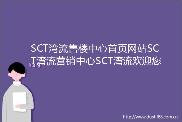 SCT湾流售楼中心首页网站SCT湾流营销中心SCT湾流欢迎您最新价格折扣楼盘详情户型图容积率售楼处