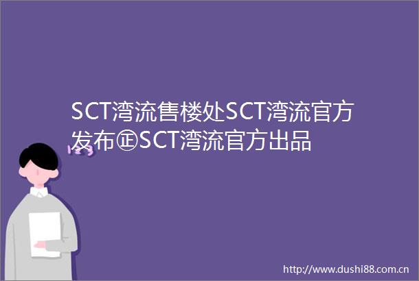 SCT湾流售楼处SCT湾流官方发布㊣SCT湾流官方出品