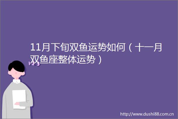 11月下旬双鱼运势如何（十一月双鱼座整体运势）