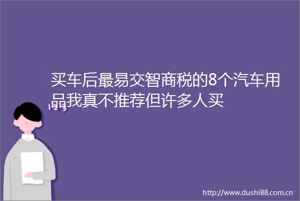 买车后最易交智商税的8个汽车用品我真不推荐但许多人买