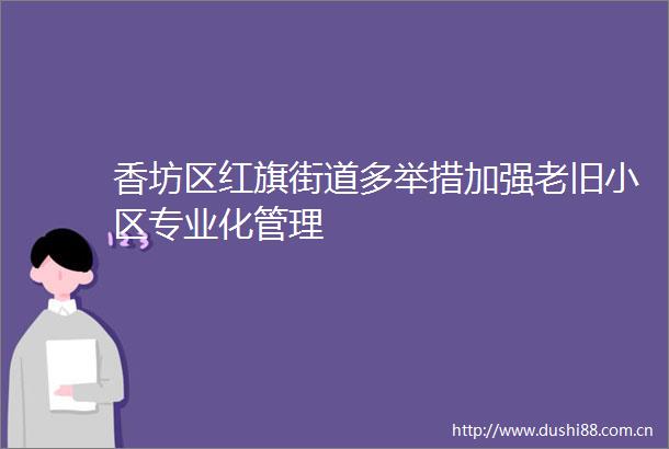 香坊区红旗街道多举措加强老旧小区专业化管理
