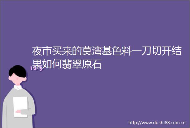 夜市买来的莫湾基色料一刀切开结果如何翡翠原石