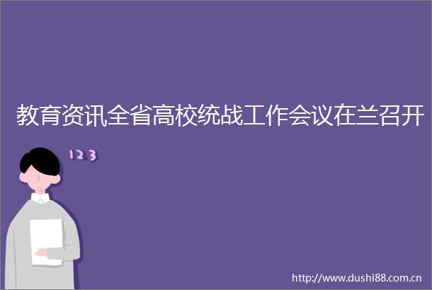 教育资讯全省高校统战工作会议在兰召开