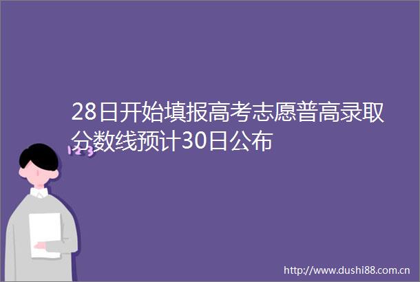 28日开始填报高考志愿普高录取分数线预计30日公布