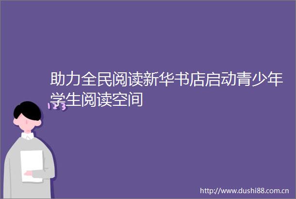 助力全民阅读新华书店启动青少年学生阅读空间