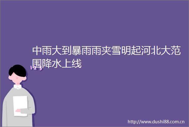 中雨大到暴雨雨夹雪明起河北大范围降水上线