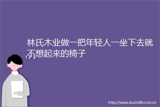 林氏木业做一把年轻人一坐下去就不想起来的椅子