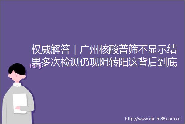 权威解答｜广州核酸普筛不显示结果多次检测仍现阴转阳这背后到底是怎么回事