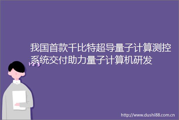 我国首款千比特超导量子计算测控系统交付助力量子计算机研发