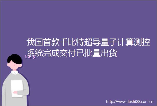我国首款千比特超导量子计算测控系统完成交付已批量出货