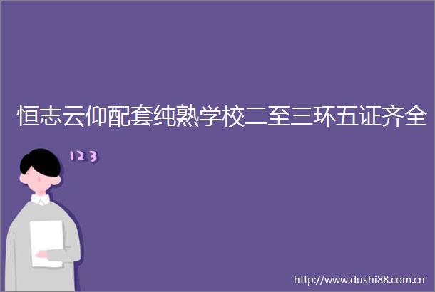 恒志云仰配套纯熟学校二至三环五证齐全