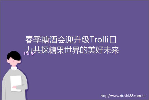 春季糖酒会迎升级Trolli口力共探糖果世界的美好未来