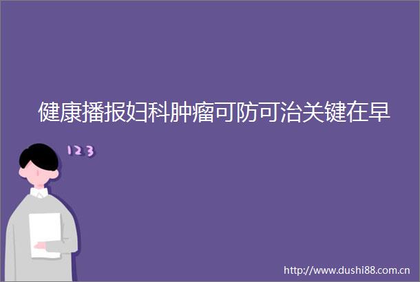 健康播报妇科肿瘤可防可治关键在早