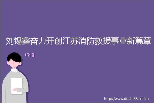刘锡鑫奋力开创江苏消防救援事业新篇章
