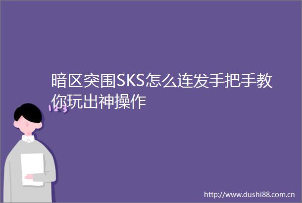 暗区突围SKS怎么连发手把手教你玩出神操作