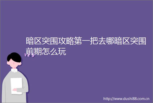 暗区突围攻略第一把去哪暗区突围前期怎么玩