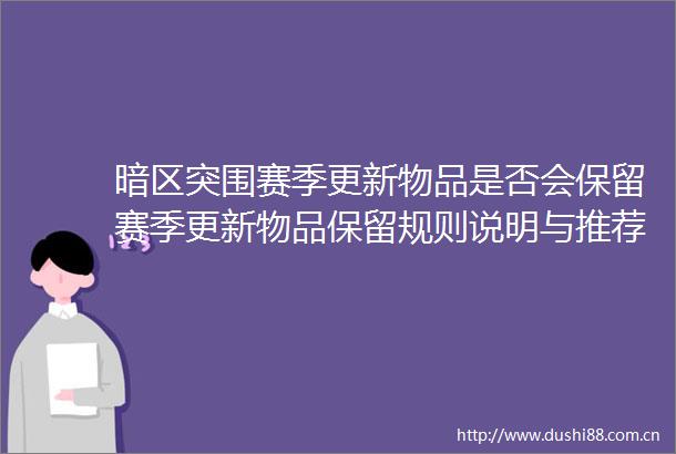 暗区突围赛季更新物品是否会保留赛季更新物品保留规则说明与推荐