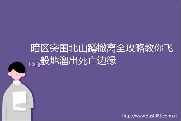暗区突围北山蹲撤离全攻略教你飞一般地溜出死亡边缘