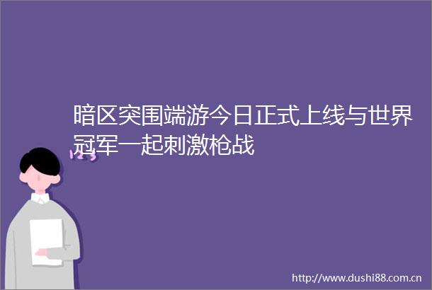 暗区突围端游今日正式上线与世界冠军一起刺激战