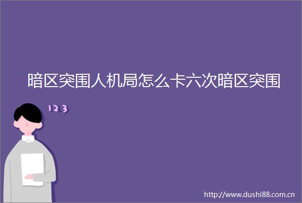 暗区突围人机局怎么卡六次暗区突围