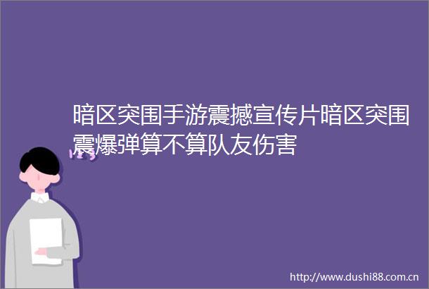 暗区突围手游震撼宣传片暗区突围震爆弹算不算队友伤害