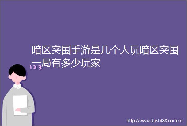 暗区突围手游是几个人玩暗区突围一局有多少玩家