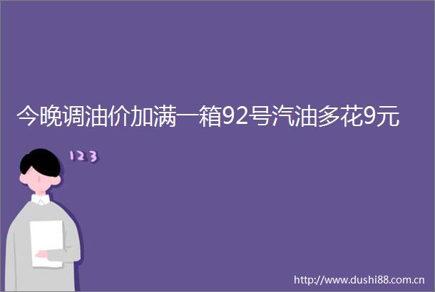 今晚调油价加满一箱92号汽油多花9元