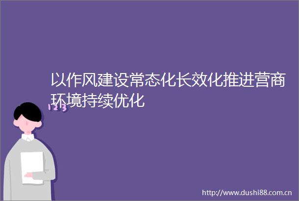 以作风建设常态化长效化推进营商环境持续优化