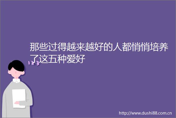 那些过得越来越好的人都悄悄培养了这五种爱好