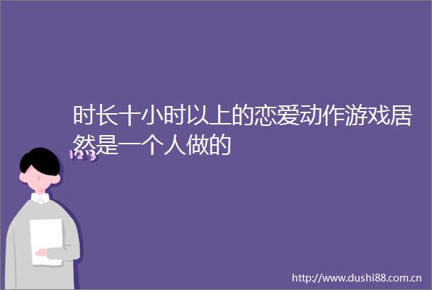 时长十小时以上的恋爱动作游戏居然是一个人做的