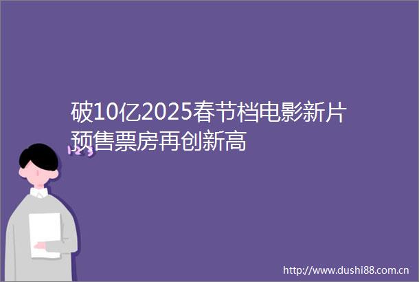 破10亿2025春节档电影新片预售票房再创新高