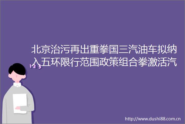 北京治污再出重拳国三汽油车拟纳入五环限行范围政策组合拳激活汽车消费升级
