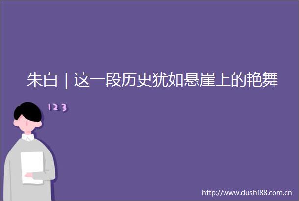 朱白｜这一段历史犹如悬崖上的艳舞