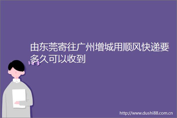 由东莞寄往广州增城用顺风快递要多久可以收到