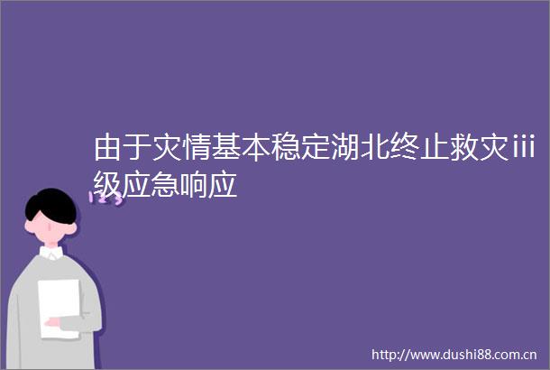 由于灾情基本稳定湖北终止救灾ⅲ级应急响应