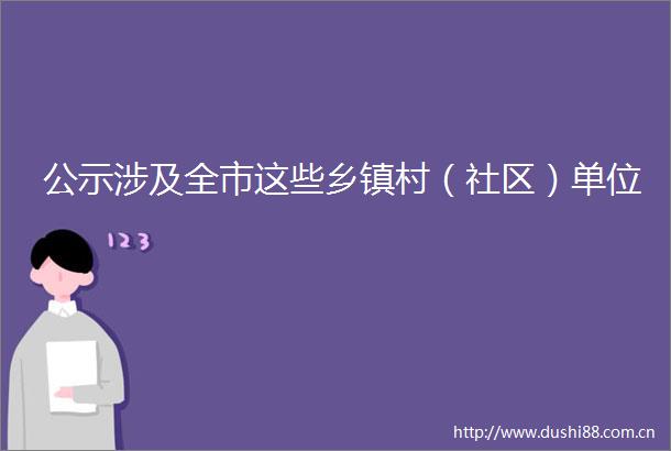 公示涉及全市这些乡镇村（社区）单位