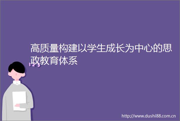 高质量构建以学生成长为中心的思政教育体系