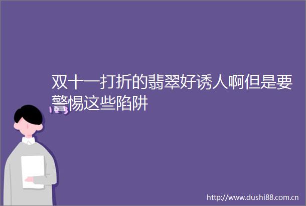 双十一打折的翡翠好诱人啊但是要警惕这些陷阱