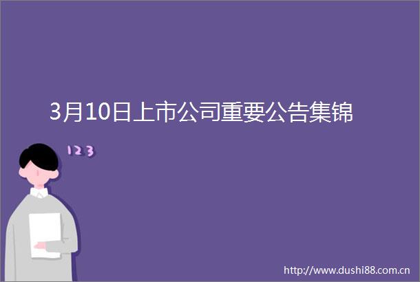 3月10日上市公司重要公告集锦