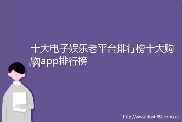 十大电子娱乐老平台排行榜十大购物app排行榜
