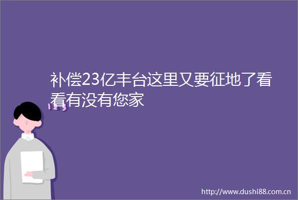 补偿23亿丰台这里又要征地了看看有没有您家