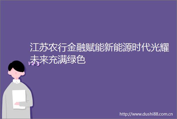 江苏农行金融赋能新能源时代光耀未来充满绿色