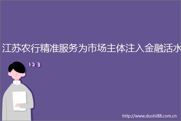 江苏农行精准服务为市场主体注入金融活水