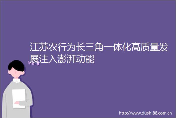 江苏农行为长三角一体化高质量发展注入澎湃动能
