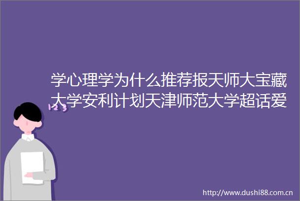 学心理学为什么推荐报天师大宝藏大学安利计划天津师范大学超话爱我师大