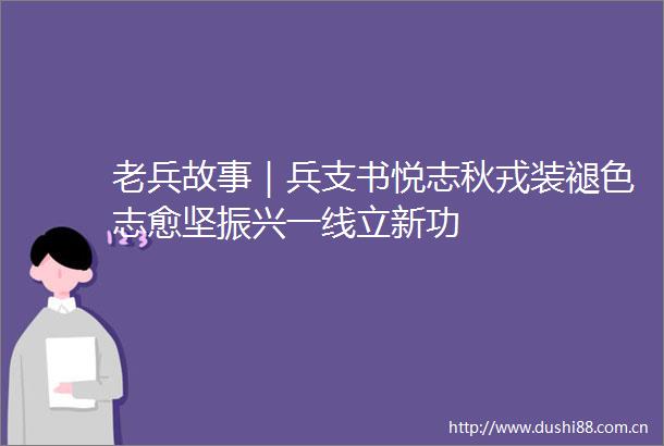 老兵故事｜兵支书悦志秋戎装褪色志愈坚振兴一线立新功