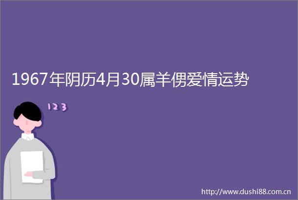 1967年阴历4月30属羊侽爱情运势